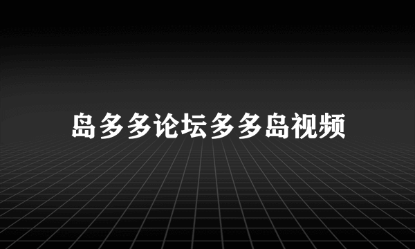 岛多多论坛多多岛视频