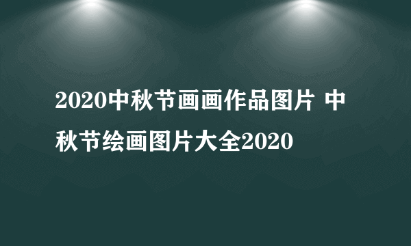 2020中秋节画画作品图片 中秋节绘画图片大全2020