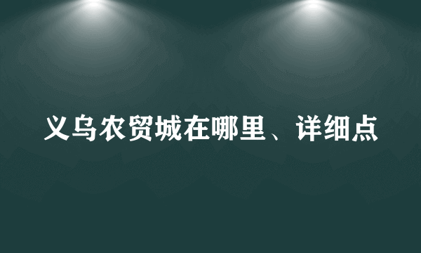 义乌农贸城在哪里、详细点