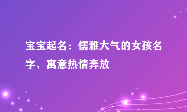 宝宝起名：儒雅大气的女孩名字，寓意热情奔放