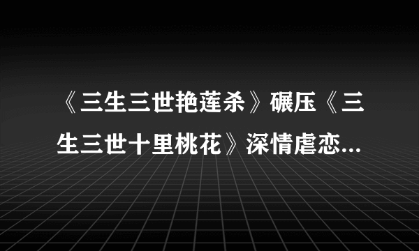 《三生三世艳莲杀》碾压《三生三世十里桃花》深情虐恋，虐到心碎