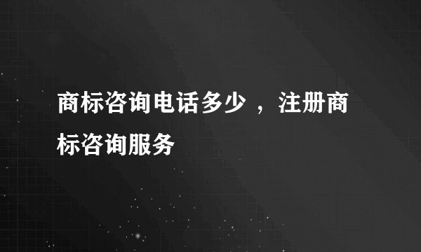 商标咨询电话多少 ，注册商标咨询服务