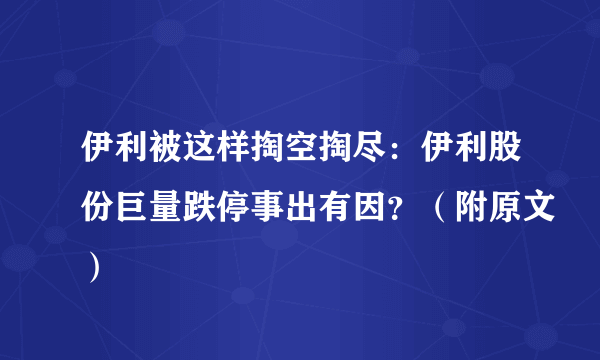 伊利被这样掏空掏尽：伊利股份巨量跌停事出有因？（附原文）