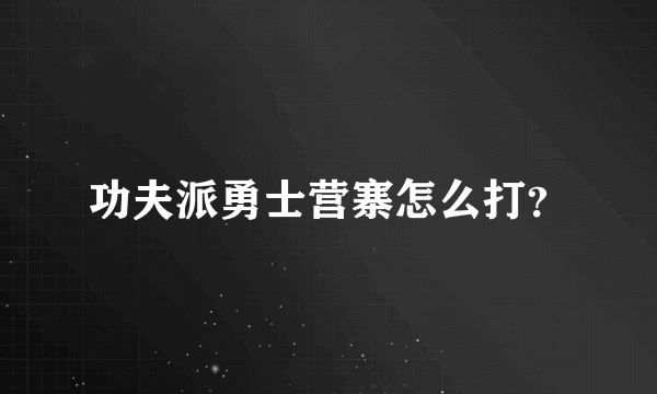 功夫派勇士营寨怎么打？