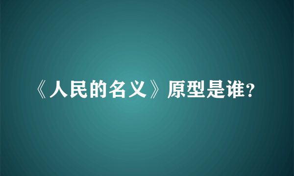 《人民的名义》原型是谁？