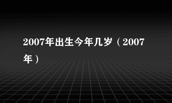 2007年出生今年几岁（2007年）