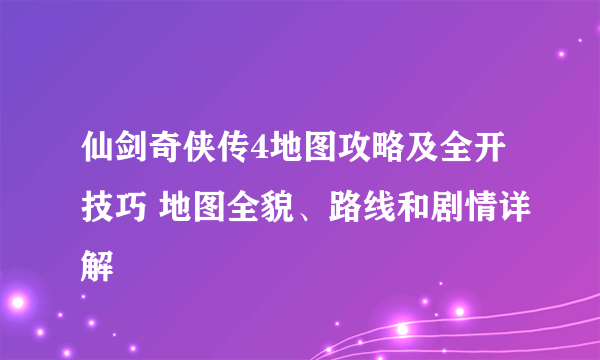 仙剑奇侠传4地图攻略及全开技巧 地图全貌、路线和剧情详解