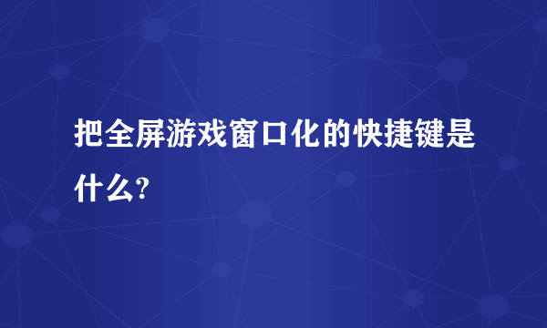 把全屏游戏窗口化的快捷键是什么?