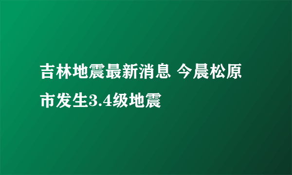 吉林地震最新消息 今晨松原市发生3.4级地震