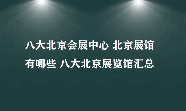 八大北京会展中心 北京展馆有哪些 八大北京展览馆汇总