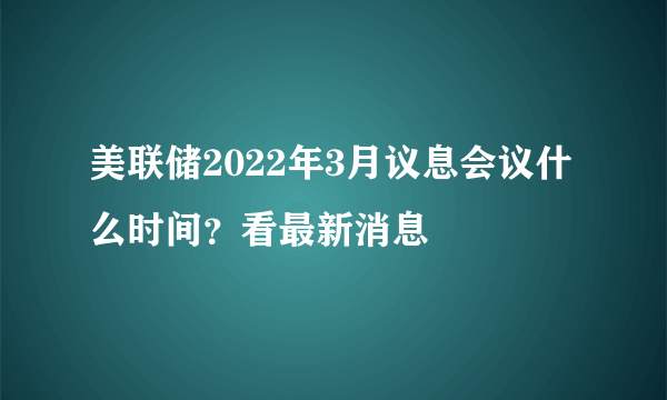 美联储2022年3月议息会议什么时间？看最新消息