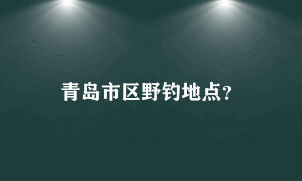 青岛市区野钓地点？