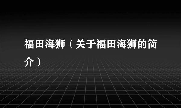 福田海狮（关于福田海狮的简介）