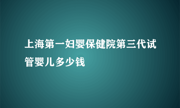 上海第一妇婴保健院第三代试管婴儿多少钱