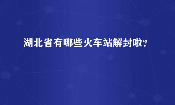 湖北省有哪些火车站解封啦？