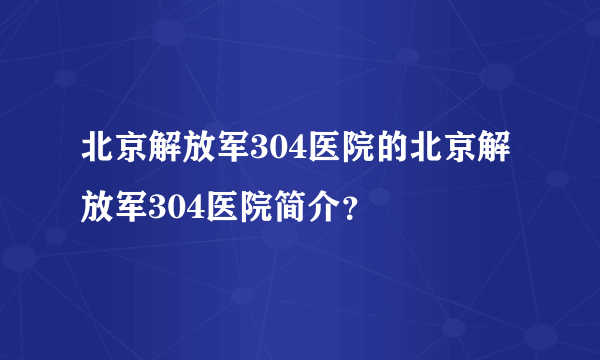 北京解放军304医院的北京解放军304医院简介？