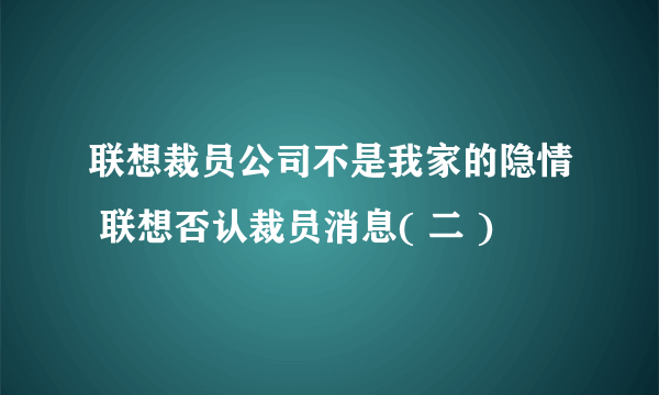 联想裁员公司不是我家的隐情 联想否认裁员消息( 二 )