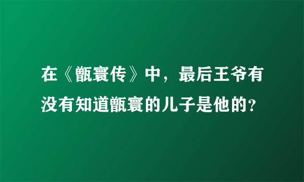 在《甑寰传》中，最后王爷有没有知道甑寰的儿子是他的？