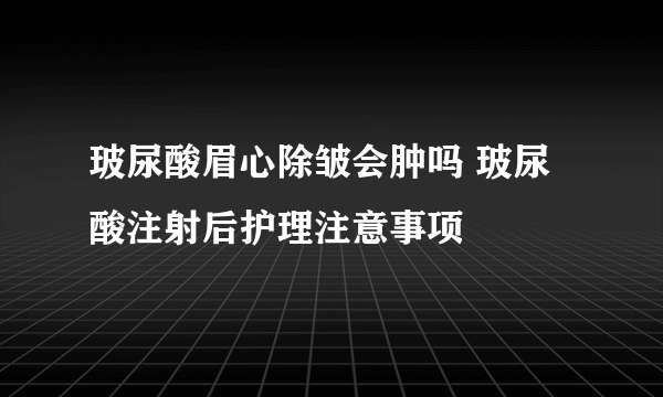 玻尿酸眉心除皱会肿吗 玻尿酸注射后护理注意事项