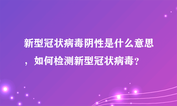 新型冠状病毒阴性是什么意思，如何检测新型冠状病毒？