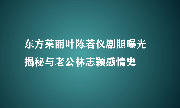 东方茱丽叶陈若仪剧照曝光 揭秘与老公林志颖感情史