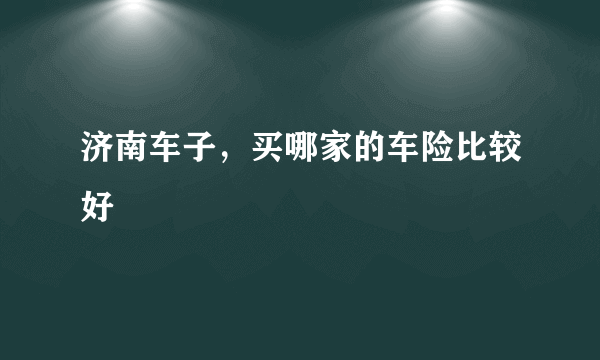 济南车子，买哪家的车险比较好