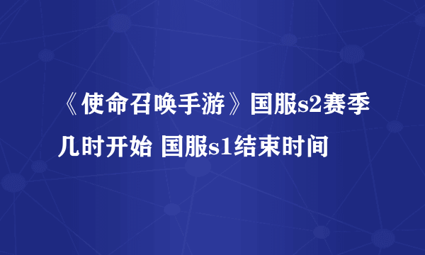 《使命召唤手游》国服s2赛季几时开始 国服s1结束时间