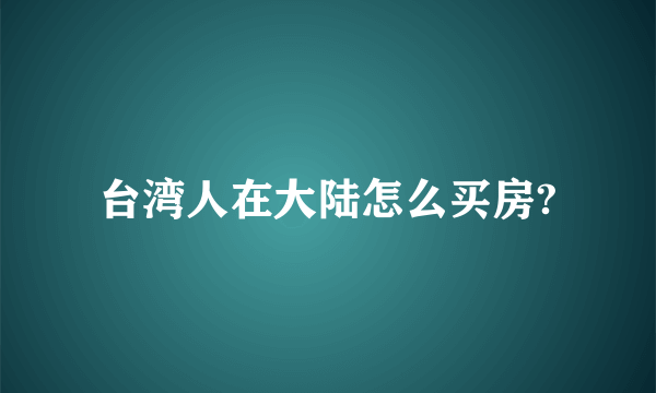 台湾人在大陆怎么买房?