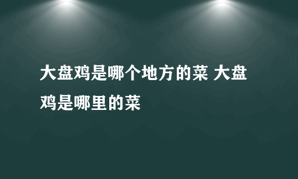 大盘鸡是哪个地方的菜 大盘鸡是哪里的菜