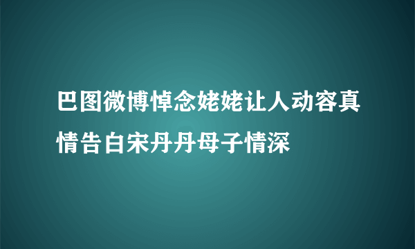 巴图微博悼念姥姥让人动容真情告白宋丹丹母子情深