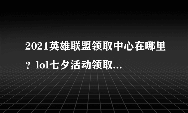 2021英雄联盟领取中心在哪里？lol七夕活动领取中心入口地址分享