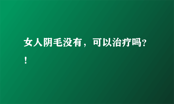 女人阴毛没有，可以治疗吗？！