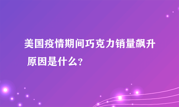 美国疫情期间巧克力销量飙升 原因是什么？