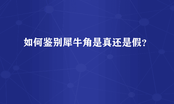 如何鉴别犀牛角是真还是假？