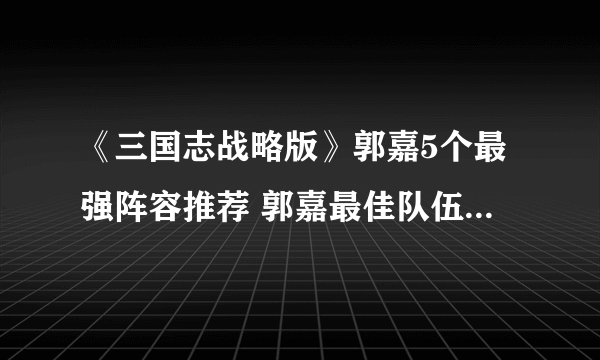 《三国志战略版》郭嘉5个最强阵容推荐 郭嘉最佳队伍搭配攻略