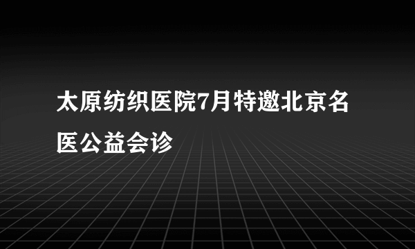 太原纺织医院7月特邀北京名医公益会诊