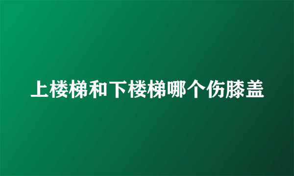 上楼梯和下楼梯哪个伤膝盖